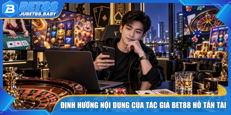 Định hướng nội dung của tác giả Bet88 Hồ Tấn Tài